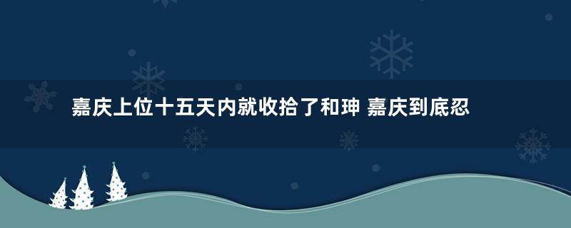 嘉庆上位十五天内就收拾了和珅 嘉庆到底忍受了和珅多久